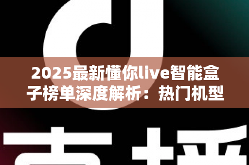 2025最新懂你live智能盒子榜单深度解析:热门机型、选购技巧与避坑指南一文看懂 2025最新懂你live智能盒子榜单深度解析:热门机型、选购技巧与避坑指南一文看懂