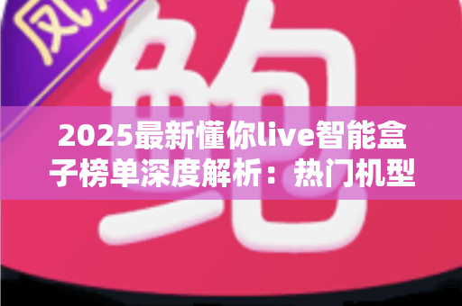 2025最新懂你live智能盒子榜单深度解析：热门机型、选购技巧与避坑指南一文看懂