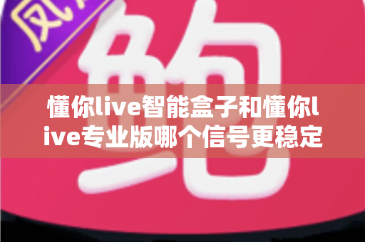 懂你live智能盒子和懂你live专业版哪个信号更稳定?全面对比分析帮你做出正确选择 懂你live智能盒子和懂你live专业版哪个信号更稳定?全面对比分析帮你做出正确选择