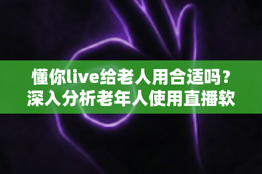 懂你live给老人用合适吗？深入分析老年人使用直播软件的体验与注意事项