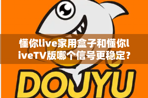 懂你live家用盒子和懂你liveTV版哪个信号更稳定?深度对比测评帮你选对设备 懂你live家用盒子和懂你liveTV版哪个信号更稳定?深度对比测评帮你选对设备