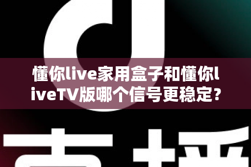 懂你live家用盒子和懂你liveTV版哪个信号更稳定?深度对比测评帮你选对设备 懂你live家用盒子和懂你liveTV版哪个信号更稳定?深度对比测评帮你选对设备