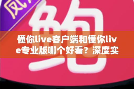 懂你live客户端和懂你live专业版哪个好看?深度实测对比帮你一次选对直播工具 懂你live客户端和懂你live专业版哪个好看?深度实测对比帮你一次选对直播工具