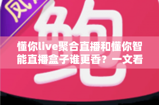 懂你live聚合直播和懂你智能直播盒子谁更香?一文看懂两款直播神器的真实差距 懂你live聚合直播和懂你智能直播盒子谁更香?一文看懂两款直播神器的真实差距