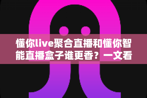 懂你live聚合直播和懂你智能直播盒子谁更香?一文看懂两款直播神器的真实差距 懂你live聚合直播和懂你智能直播盒子谁更香?一文看懂两款直播神器的真实差距