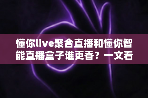 懂你live聚合直播和懂你智能直播盒子谁更香？一文看懂两款直播神器的真实差距