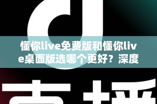 懂你live免费版和懂你live桌面版选哪个更好？深度对比评测助你找到最适合的版本