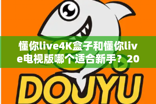 懂你live4K盒子和懂你live电视版哪个适合新手?2025年新手入门选购与使用全攻略 懂你live4K盒子和懂你live电视版哪个适合新手?2025年新手入门选购与使用全攻略