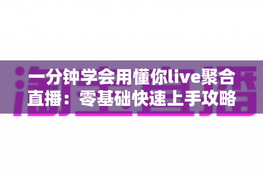 一分钟学会用懂你live聚合直播：零基础快速上手攻略与高效观看秘籍全解析