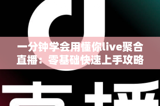 一分钟学会用懂你live聚合直播：零基础快速上手攻略与高效观看秘籍全解析