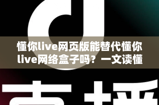 懂你live网页版能替代懂你live网络盒子吗？一文读懂两者差异与选择指南