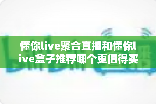 懂你live聚合直播和懂你live盒子推荐哪个更值得买?全维度深度对比,帮你一次选对不踩坑 懂你live聚合直播和懂你live盒子推荐哪个更值得买?全维度深度对比,帮你一次选对不踩坑