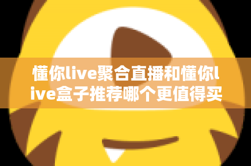 懂你live聚合直播和懂你live盒子推荐哪个更值得买?全维度深度对比,帮你一次选对不踩坑 懂你live聚合直播和懂你live盒子推荐哪个更值得买?全维度深度对比,帮你一次选对不踩坑