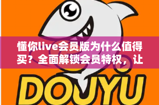 懂你live会员版为什么值得买?全面解锁会员特权,让直播社交体验焕然一新 懂你live会员版为什么值得买?全面解锁会员特权,让直播社交体验焕然一新