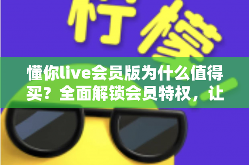 懂你live会员版为什么值得买?全面解锁会员特权,让直播社交体验焕然一新 懂你live会员版为什么值得买?全面解锁会员特权,让直播社交体验焕然一新