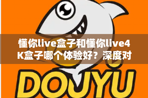 懂你live盒子和懂你live4K盒子哪个体验好？深度对比评测帮你选对不选贵