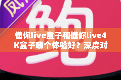 懂你live盒子和懂你live4K盒子哪个体验好？深度对比评测帮你选对不选贵