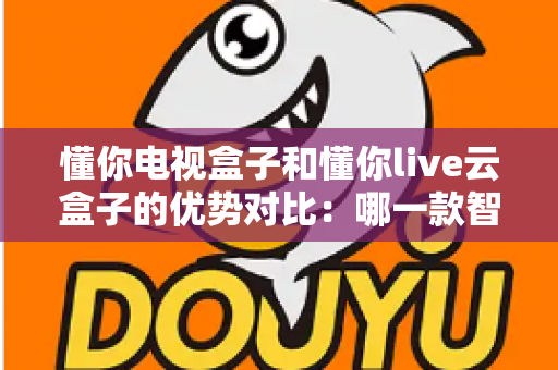 懂你电视盒子和懂你live云盒子的优势对比:哪一款智能盒子更适合你的家庭影音需求? 懂你电视盒子和懂你live云盒子的优势对比:哪一款智能盒子更适合你的家庭影音需求?