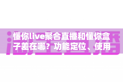 懂你live聚合直播和懂你盒子差在哪？功能定位、使用场景与选购指南一次讲清楚