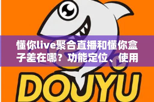 懂你live聚合直播和懂你盒子差在哪？功能定位、使用场景与选购指南一次讲清楚