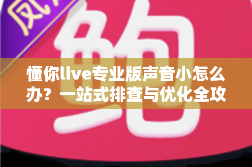 懂你live专业版声音小怎么办?一站式排查与优化全攻略 懂你live专业版声音小怎么办?一站式排查与优化全攻略