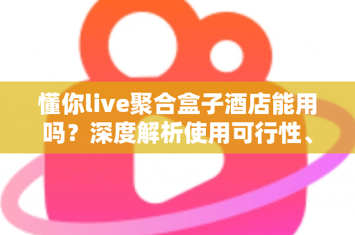懂你live聚合盒子酒店能用吗?深度解析使用可行性、限制与实用建议 懂你live聚合盒子酒店能用吗?深度解析使用可行性、限制与实用建议