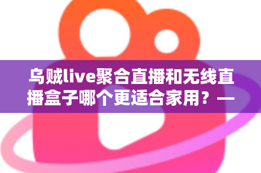 乌贼live聚合直播和无线直播盒子哪个更适合家用?——家庭直播观看方案深度对比与选购指南 乌贼live聚合直播和无线直播盒子哪个更适合家用?——家庭直播观看方案深度对比与选购指南