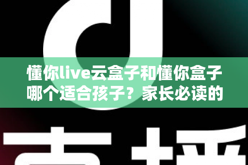 懂你live云盒子和懂你盒子哪个适合孩子？家长必读的深度选购指南