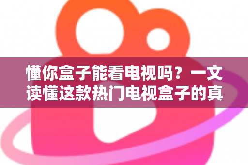 懂你盒子能看电视吗？一文读懂这款热门电视盒子的真实观看体验与使用攻略