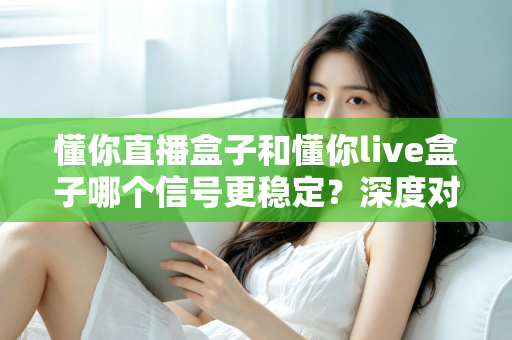 懂你直播盒子和懂你live盒子哪个信号更稳定？深度对比解析帮你选对设备