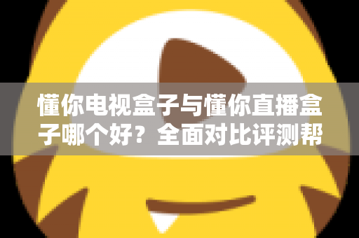 懂你电视盒子与懂你直播盒子哪个好?全面对比评测帮你选对不选贵 懂你电视盒子与懂你直播盒子哪个好?全面对比评测帮你选对不选贵