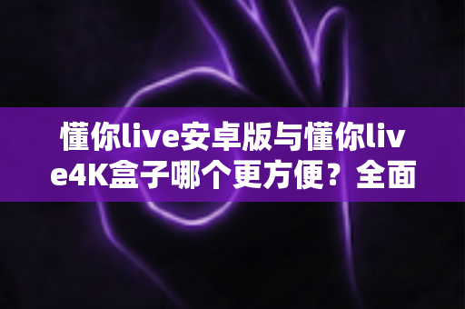 懂你live安卓版与懂你live4K盒子哪个更方便？全面对比帮你选出最适合的观看方案
