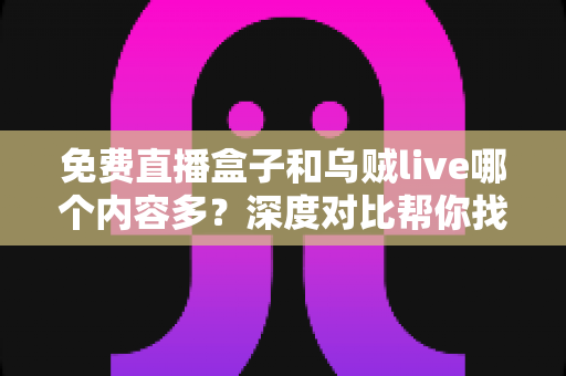免费直播盒子和乌贼live哪个内容多？深度对比帮你找到更适合的观影选择