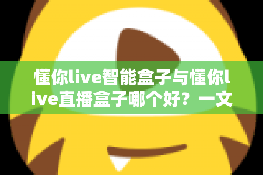 懂你live智能盒子与懂你live直播盒子哪个好？一文看懂区别，选对不选贵