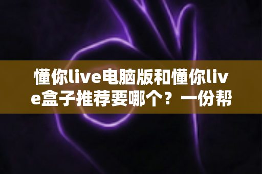 懂你live电脑版和懂你live盒子推荐要哪个？一份帮你做决定的全指南