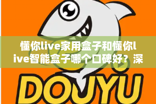 懂你live家用盒子和懂你live智能盒子哪个口碑好？深度对比帮你选对不选贵