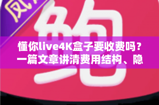 懂你live4K盒子要收费吗?一篇文章讲清费用结构、隐藏成本与选购避坑指南 懂你live4K盒子要收费吗?一篇文章讲清费用结构、隐藏成本与选购避坑指南