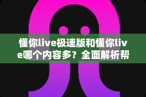 懂你live极速版和懂你live哪个内容多？全面解析帮你选对版本