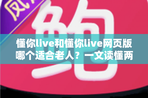 懂你live和懂你live网页版哪个适合老人？一文读懂两种方式的区别，帮长辈选出最省心的观看选择